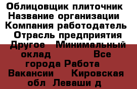 Облицовщик-плиточник › Название организации ­ Компания-работодатель › Отрасль предприятия ­ Другое › Минимальный оклад ­ 30 000 - Все города Работа » Вакансии   . Кировская обл.,Леваши д.